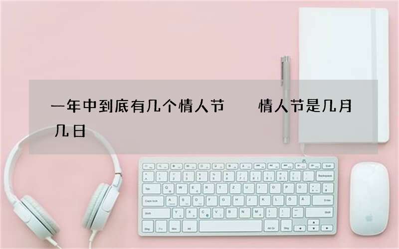 一年中到底有几个情人节  情人节是几月几日